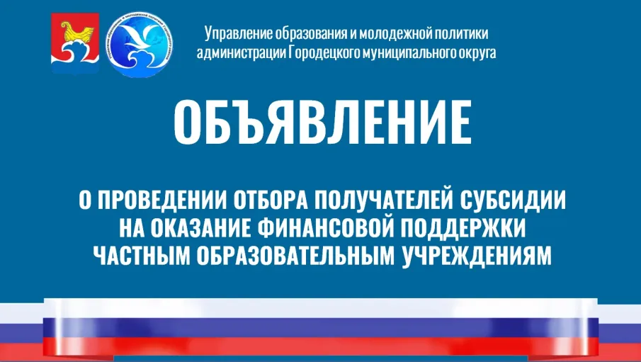 ОБЪЯВЛЕНИЕ о проведении отбора получателей субсидии на оказание финансовой поддержки частным образовательным учреждениям, осуществляющим свою деятельность на территории Городецкого муниципального округа Нижегородской области